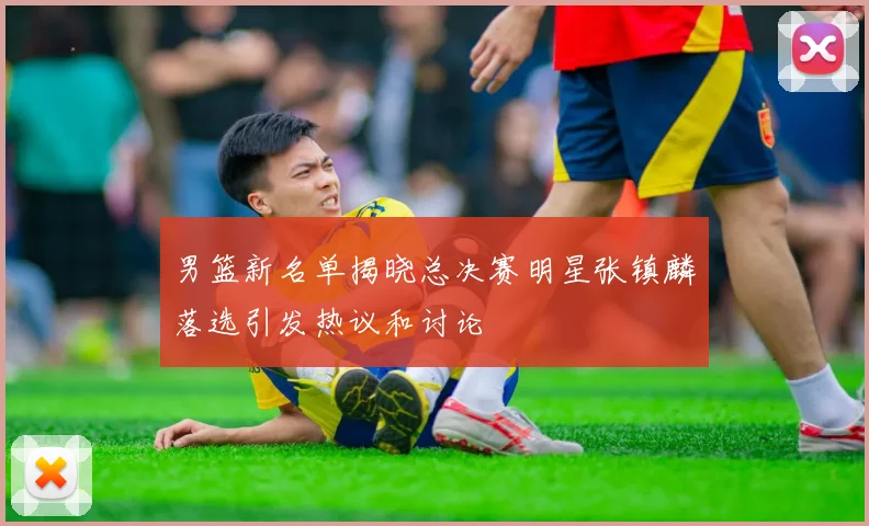 男篮新名单揭晓总决赛明星张镇麟落选引发热议和讨论