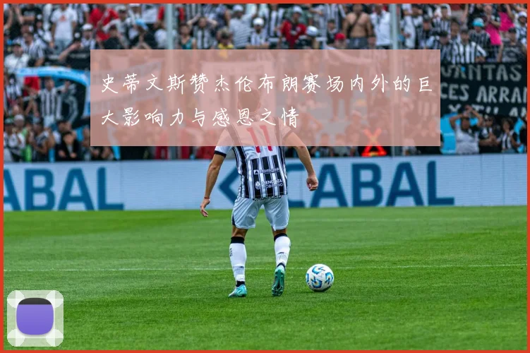 史蒂文斯赞杰伦布朗赛场内外的巨大影响力与感恩之情