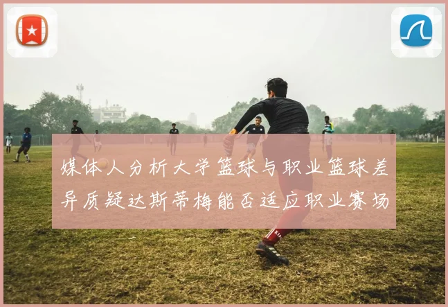 媒体人分析大学篮球与职业篮球差异质疑达斯蒂梅能否适应职业赛场