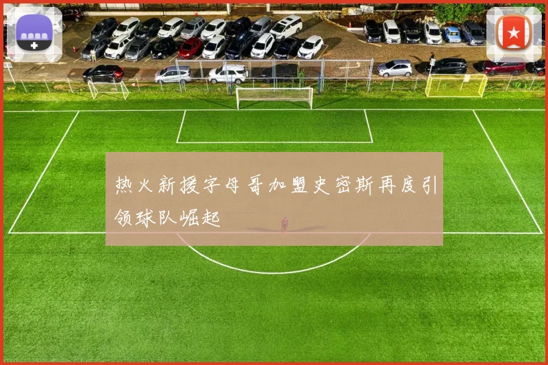 热火新援字母哥加盟史密斯再度引领球队崛起