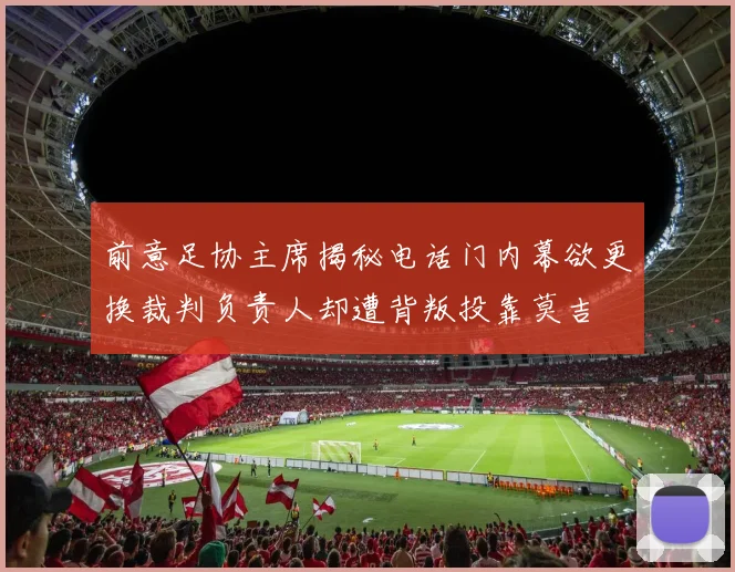 前意足协主席揭秘电话门内幕欲更换裁判负责人却遭背叛投靠莫吉