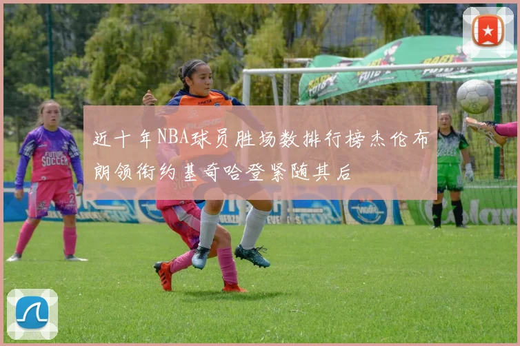 近十年NBA球员胜场数排行榜杰伦布朗领衔约基奇哈登紧随其后