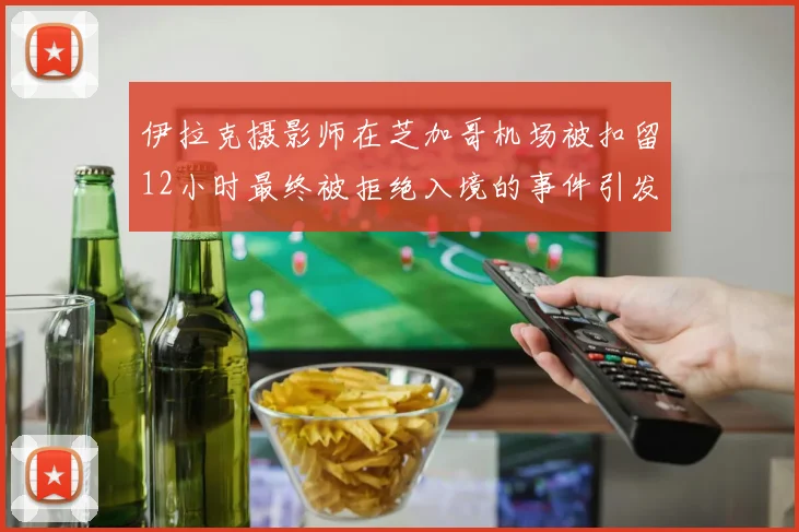 伊拉克摄影师在芝加哥机场被扣留12小时最终被拒绝入境的事件引发关注