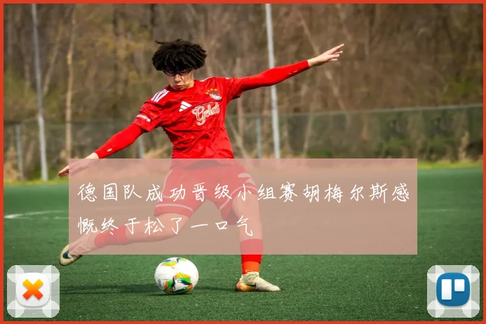 德国队成功晋级小组赛胡梅尔斯感慨终于松了一口气