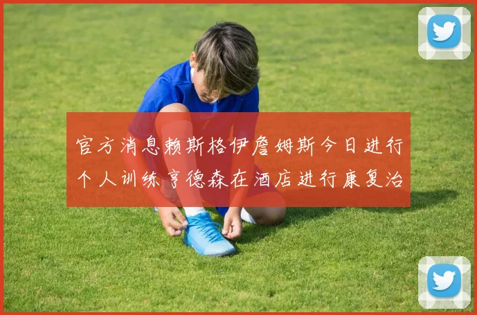 官方消息赖斯格伊詹姆斯今日进行个人训练亨德森在酒店进行康复治疗