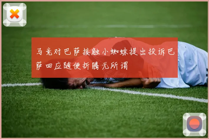 马竞对巴萨接触小蜘蛛提出投诉巴萨回应随便折腾无所谓