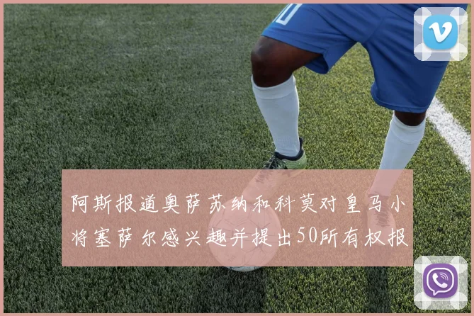 阿斯报道奥萨苏纳和科莫对皇马小将塞萨尔感兴趣并提出50所有权报价