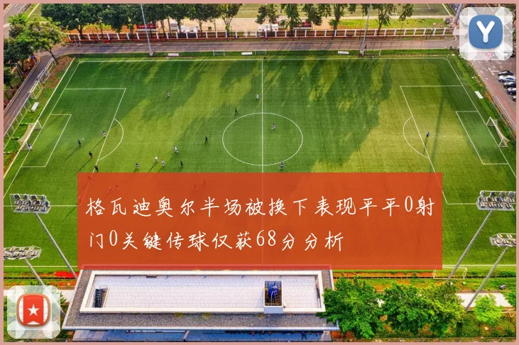 格瓦迪奥尔半场被换下表现平平0射门0关键传球仅获68分分析