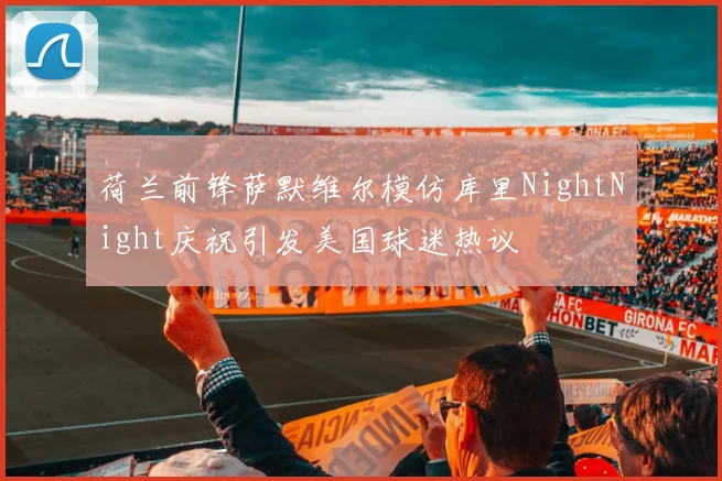 荷兰前锋萨默维尔模仿库里NightNight庆祝引发美国球迷热议