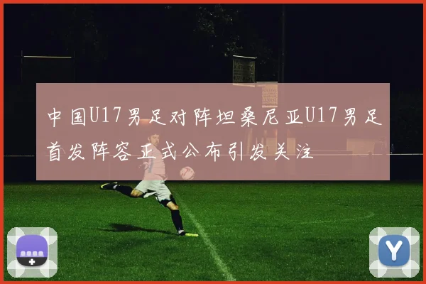 中国U17男足对阵坦桑尼亚U17男足首发阵容正式公布引发关注