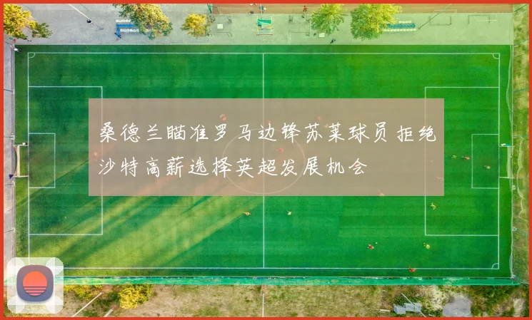 桑德兰瞄准罗马边锋苏莱球员拒绝沙特高薪选择英超发展机会