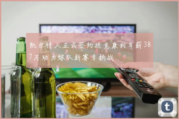 凯尔特人正式签约迈克康利年薪387万助力球队新赛季挑战