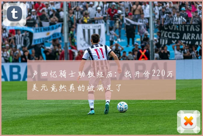 卢回忆骑士助教经历：我开价220万美元竟然真的被满足了